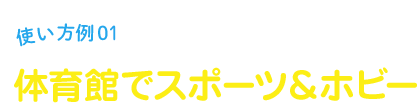 使い方例01 体育館でスポーツ＆ホビー